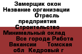 Замерщик окон › Название организации ­ Bravo › Отрасль предприятия ­ Строительство › Минимальный оклад ­ 30 000 - Все города Работа » Вакансии   . Томская обл.,Кедровый г.